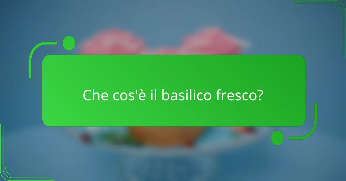 Che cos'è il basilico fresco?
