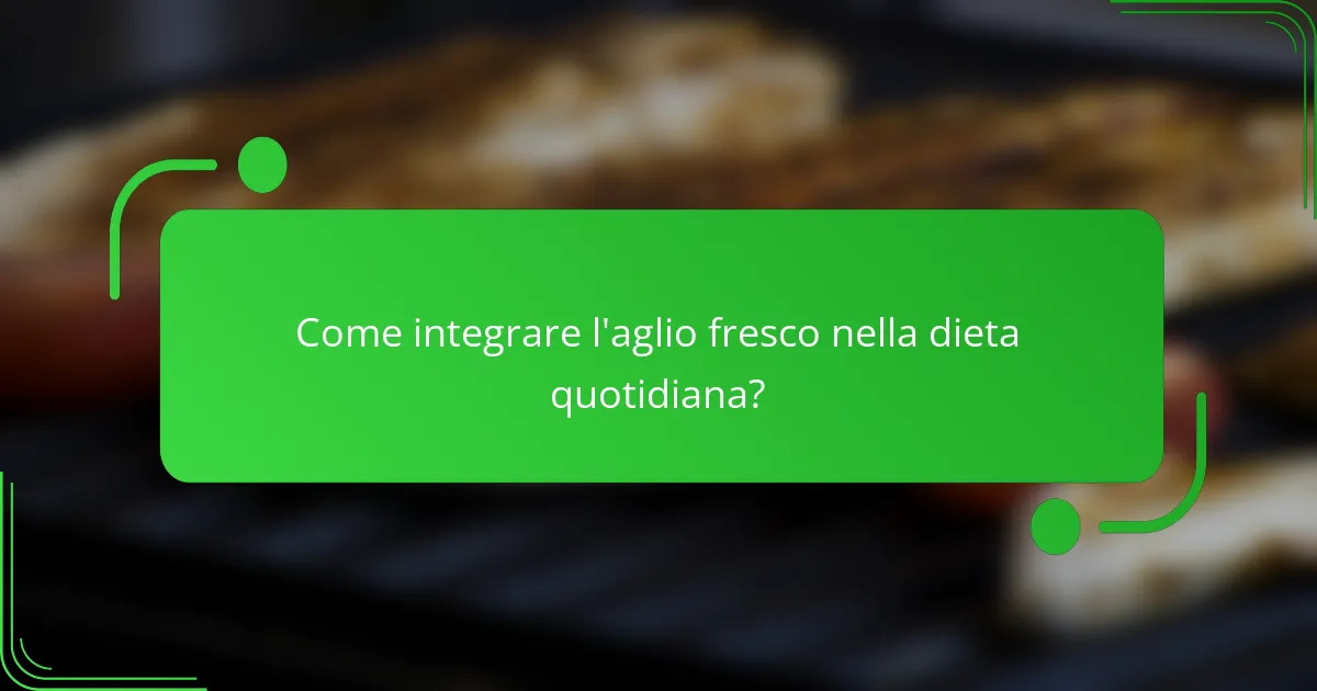 Come integrare l'aglio fresco nella dieta quotidiana?