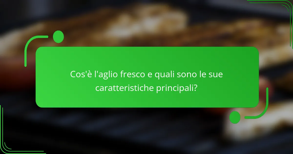 Cos'è l'aglio fresco e quali sono le sue caratteristiche principali?