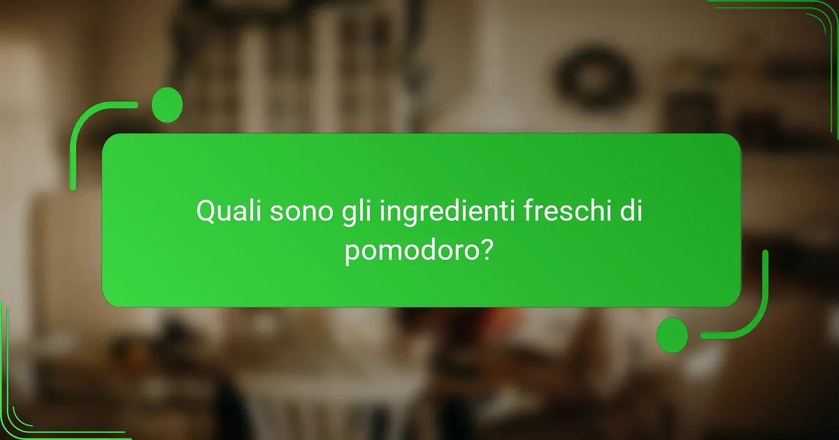 Quali sono gli ingredienti freschi di pomodoro?