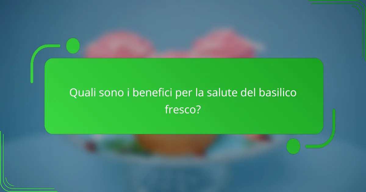 Quali sono i benefici per la salute del basilico fresco?