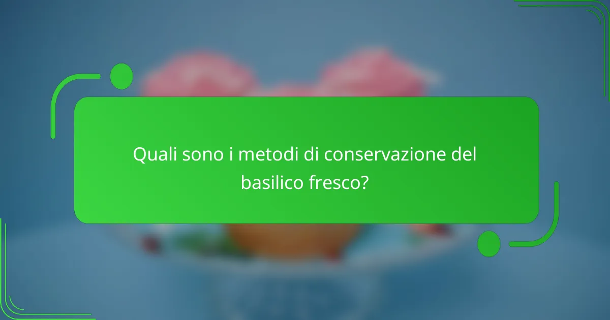 Quali sono i metodi di conservazione del basilico fresco?