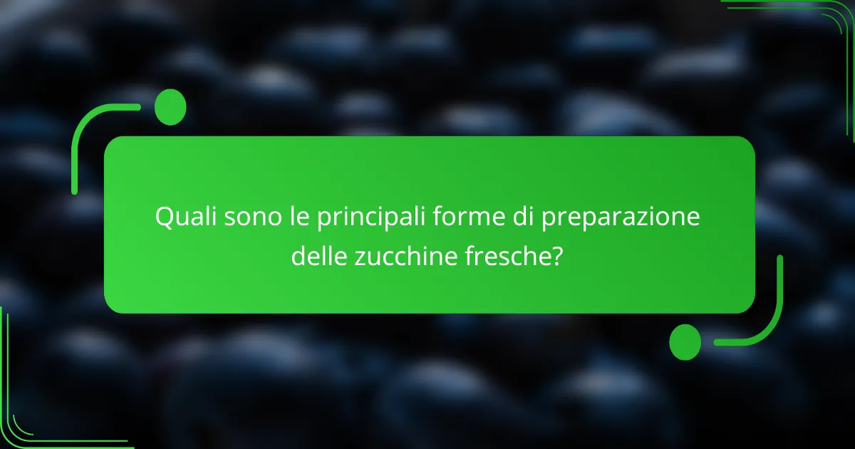 Quali sono le principali forme di preparazione delle zucchine fresche?